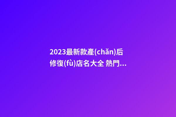 2023最新款產(chǎn)后修復(fù)店名大全 熱門好聽店鋪名字,起名之家-第1張-店鋪起名-玄機(jī)派